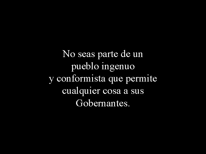 No seas parte de un pueblo ingenuo y conformista que permite cualquier cosa a