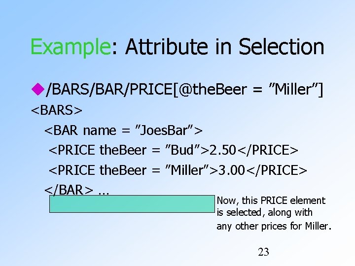 Example: Attribute in Selection /BARS/BAR/PRICE[@the. Beer = ”Miller”] <BARS> <BAR name = ”Joes. Bar”>