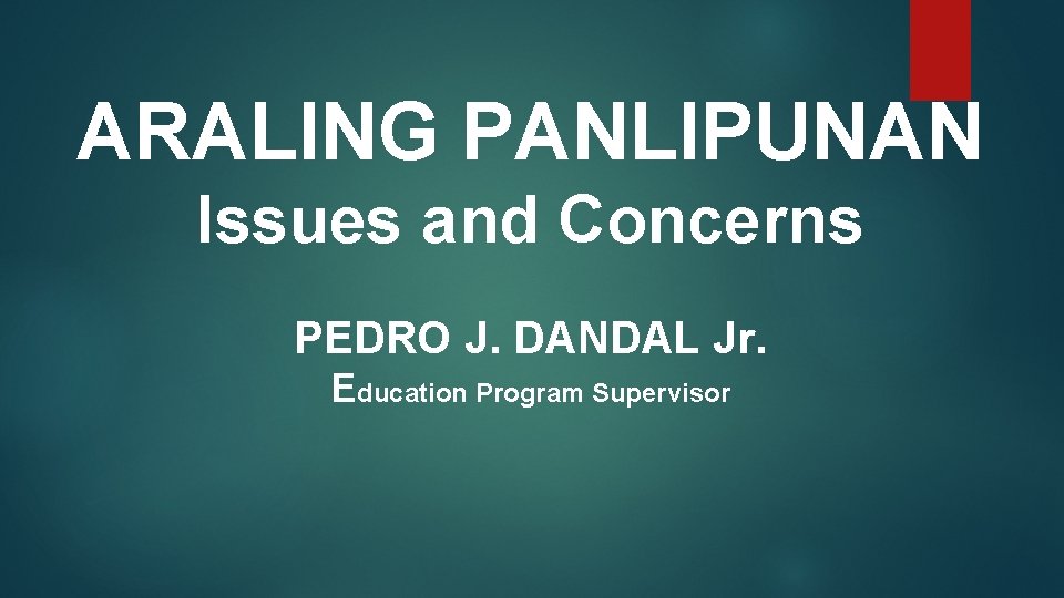 ARALING PANLIPUNAN Issues and Concerns PEDRO J. DANDAL Jr. Education Program Supervisor 