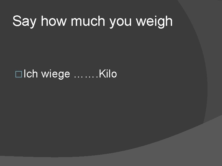 Say how much you weigh � Ich wiege ……. Kilo 