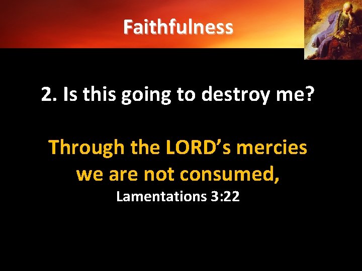 Faithfulness 2. Is this going to destroy me? Through the LORD’s mercies we are