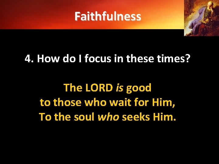 Faithfulness 4. How do I focus in these times? The LORD is good to