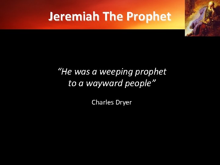 Jeremiah The Prophet “He was a weeping prophet to a wayward people” Charles Dryer