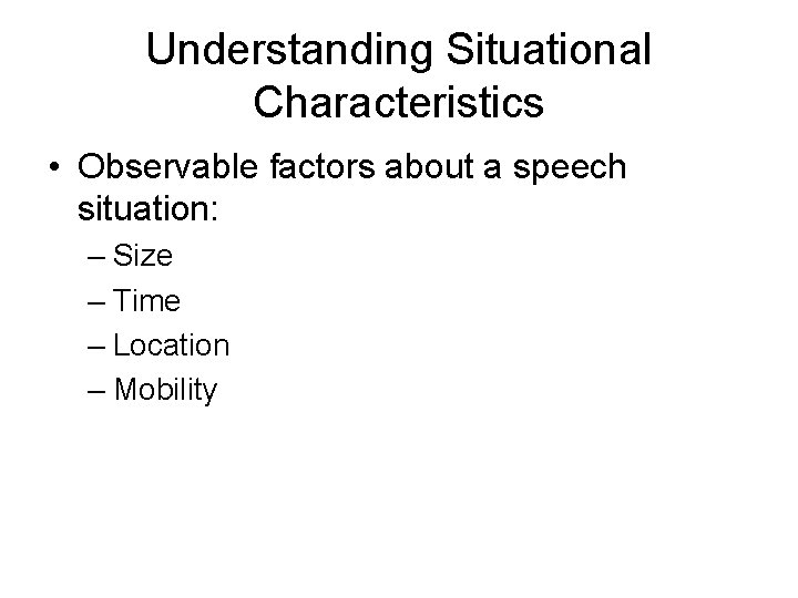 Understanding Situational Characteristics • Observable factors about a speech situation: – Size – Time Understanding Situational Characteristics • Observable factors about a speech situation: – Size – Time