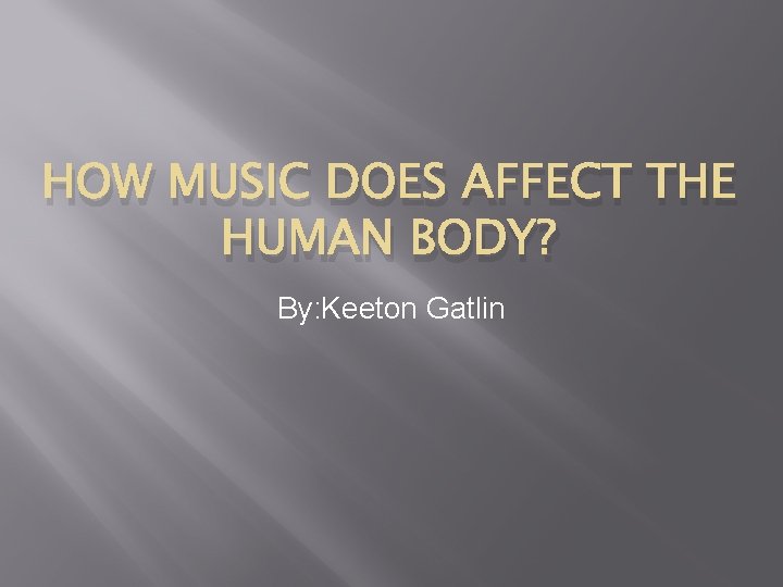HOW MUSIC DOES AFFECT THE HUMAN BODY? By: Keeton Gatlin 