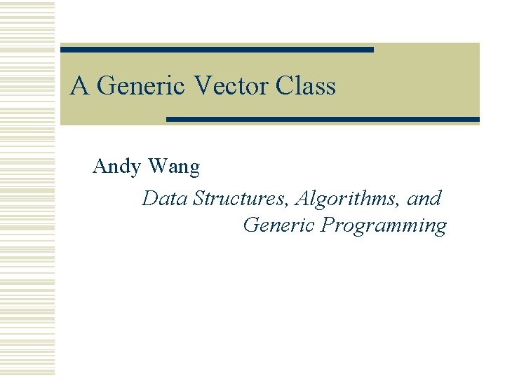 A Generic Vector Class Andy Wang Data Structures, Algorithms, and Generic Programming 