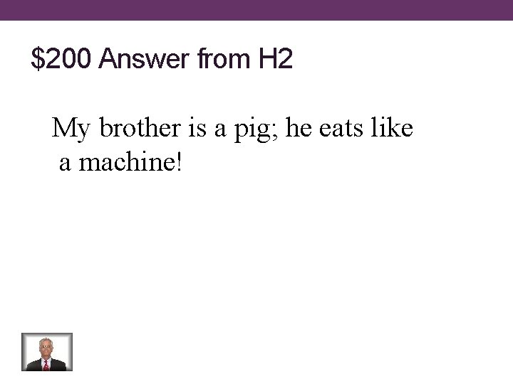 $200 Answer from H 2 My brother is a pig; he eats like a