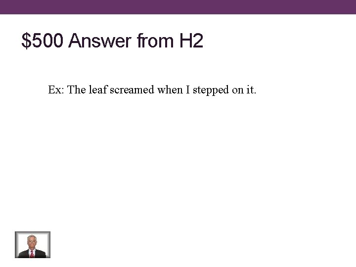 $500 Answer from H 2 Ex: The leaf screamed when I stepped on it.