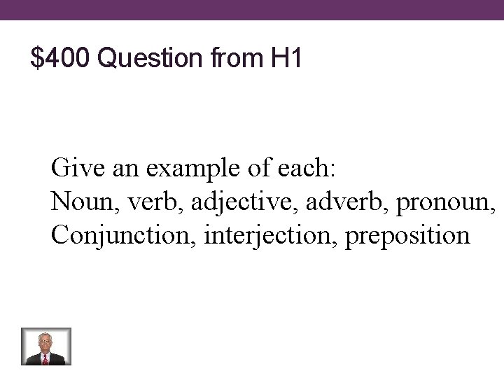 $400 Question from H 1 Give an example of each: Noun, verb, adjective, adverb,