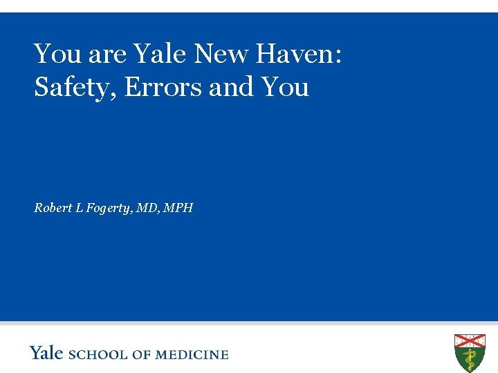 You are Yale New Haven: Safety, Errors and You Robert L Fogerty, MD, MPH