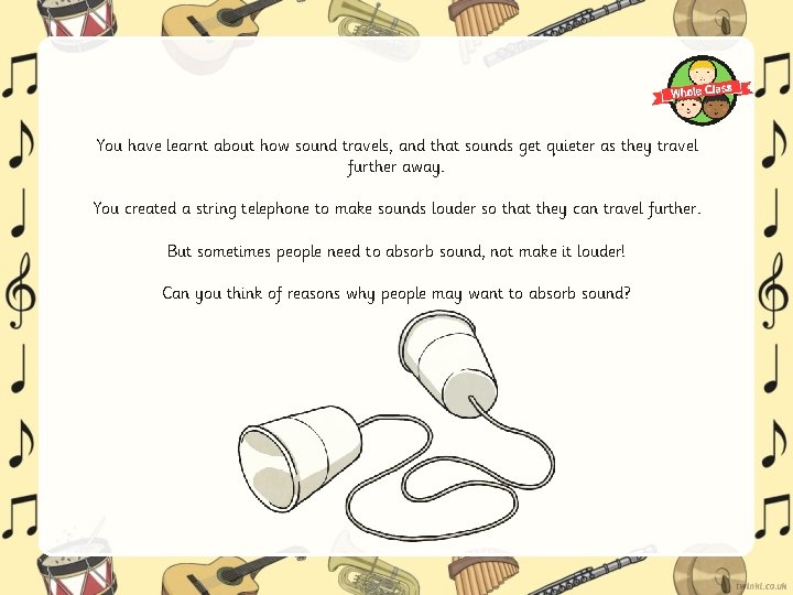 You have learnt about how sound travels, and that sounds get quieter as they You have learnt about how sound travels, and that sounds get quieter as they