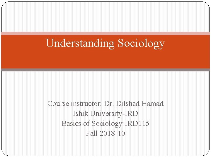 Understanding Sociology Course instructor: Dr. Dilshad Hamad Ishik University-IRD Basics of Sociology-IRD 115 Fall