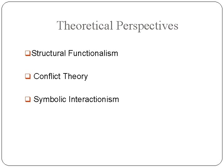 Theoretical Perspectives q Structural Functionalism q Conflict Theory q Symbolic Interactionism 