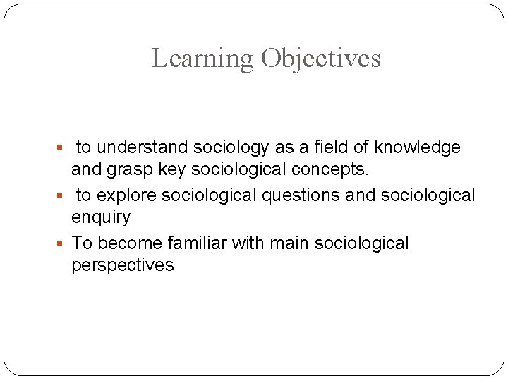 Learning Objectives § to understand sociology as a field of knowledge and grasp key