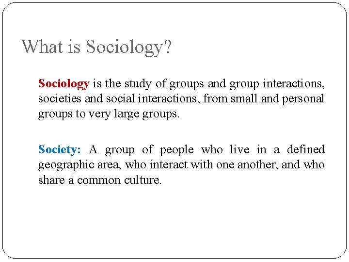 What is Sociology? Sociology is the study of groups and group interactions, societies and