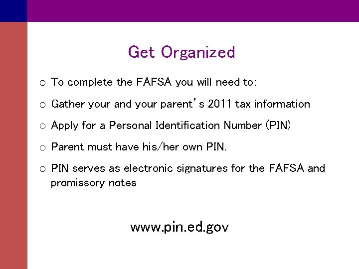 Get Organized o To complete the FAFSA you will need to: o Gather your