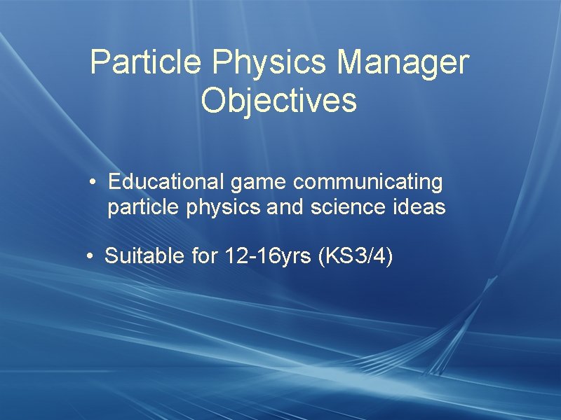 Particle Physics Manager Objectives • Educational game communicating particle physics and science ideas •