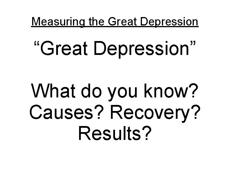 Measuring the Great Depression “Great Depression” What do you know? Causes? Recovery? Results? 