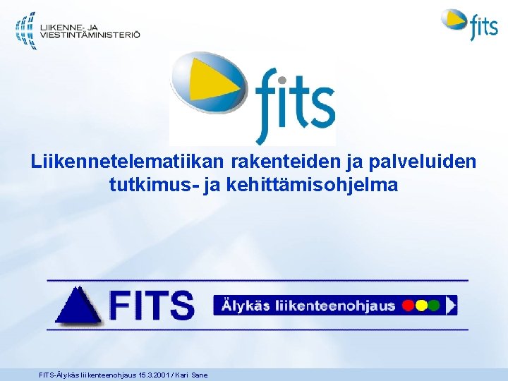 Liikennetelematiikan rakenteiden ja palveluiden tutkimus- ja kehittämisohjelma FITS-Älykäs liikenteenohjaus 15. 3. 2001 / Kari