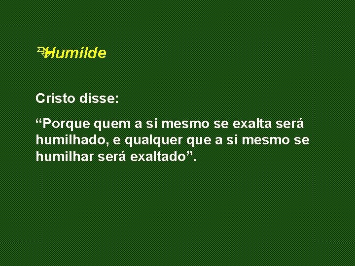 Ê Humilde Cristo disse: “Porque quem a si mesmo se exalta será humilhado, e