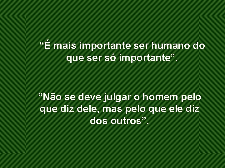 “É mais importante ser humano do que ser só importante”. “Não se deve julgar