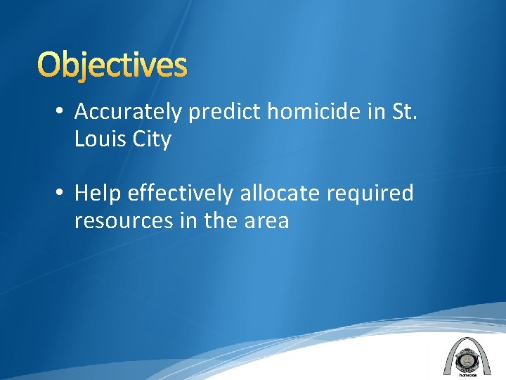 Objectives • Accurately predict homicide in St. Louis City • Help effectively allocate required
