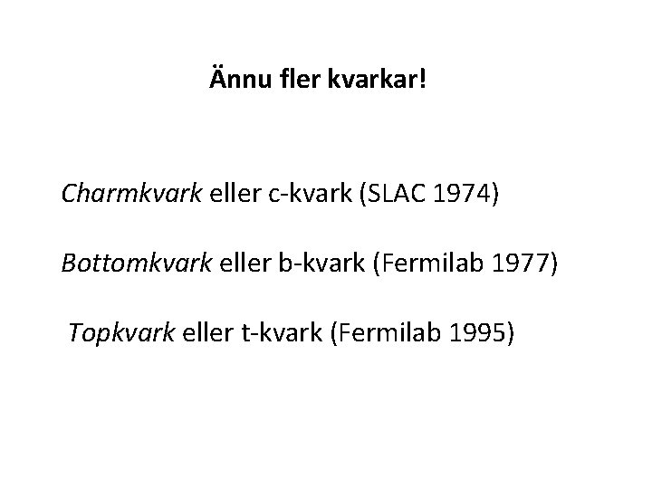 Ännu fler kvarkar! Charmkvark eller c-kvark (SLAC 1974) Bottomkvark eller b-kvark (Fermilab 1977) Topkvark