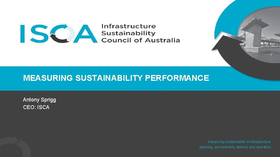 MEASURING SUSTAINABILITY PERFORMANCE Antony Sprigg CEO: ISCA Advancing sustainability in infrastructure planning, procurement, delivery