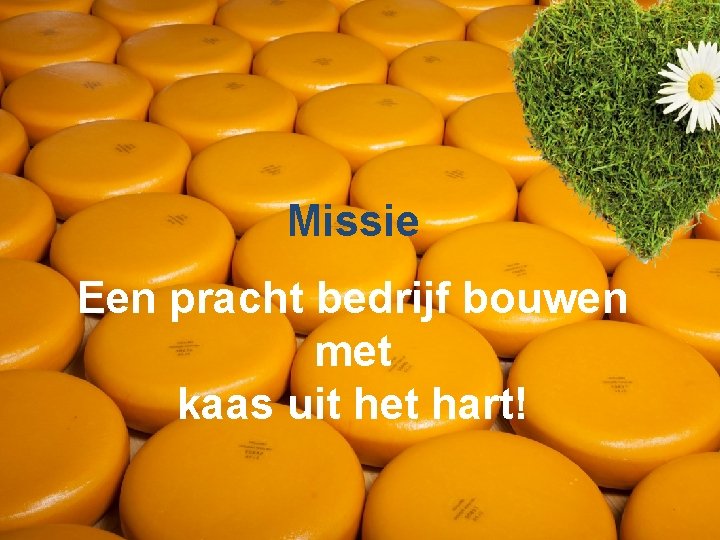 Missie Een pracht bedrijf bouwen met kaas uit het hart! 