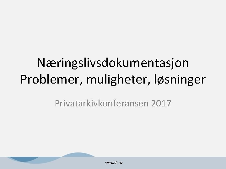 Næringslivsdokumentasjon Problemer, muligheter, løsninger Privatarkivkonferansen 2017 www. sfj. no 