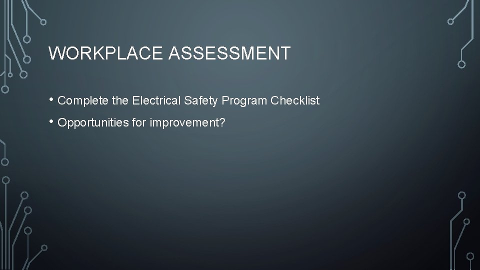 WORKPLACE ASSESSMENT • Complete the Electrical Safety Program Checklist • Opportunities for improvement? WORKPLACE ASSESSMENT • Complete the Electrical Safety Program Checklist • Opportunities for improvement?