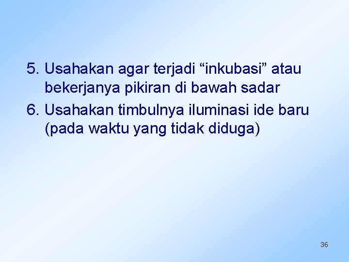 5. Usahakan agar terjadi “inkubasi” atau bekerjanya pikiran di bawah sadar 6. Usahakan timbulnya