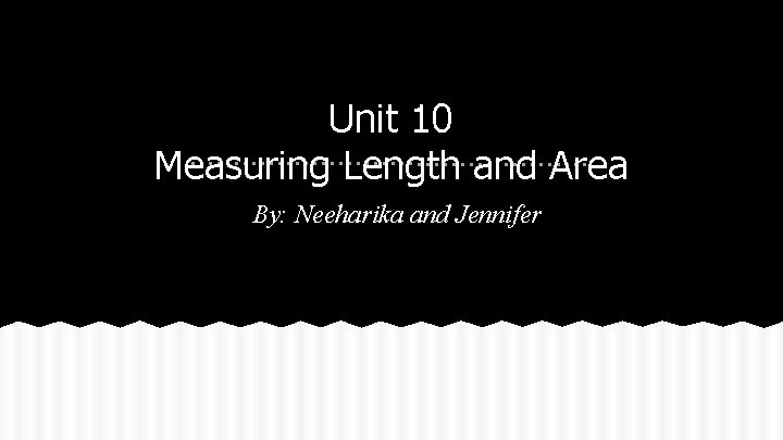 Unit 10 Measuring Length and Area By: Neeharika and Jennifer 