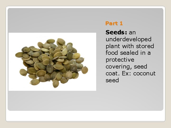 Part 1 Seeds: an underdeveloped plant with stored food sealed in a protective covering,