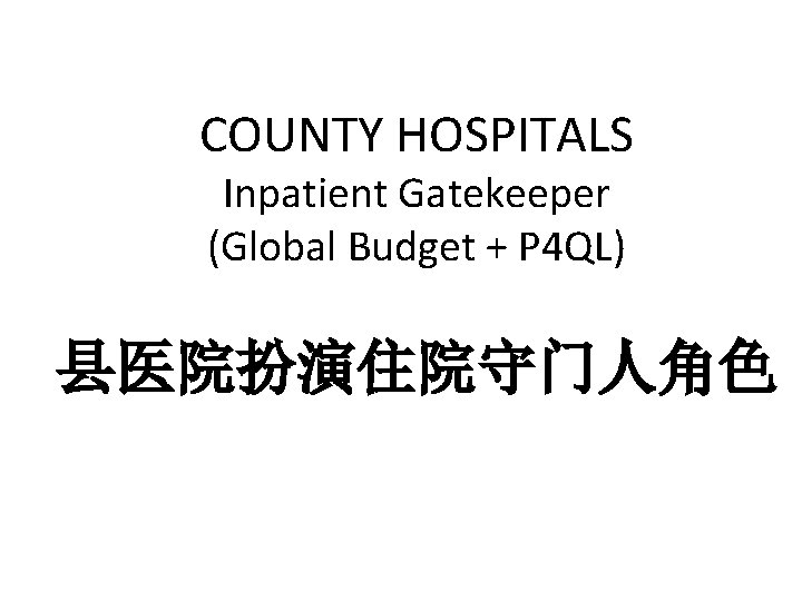 COUNTY HOSPITALS Inpatient Gatekeeper (Global Budget + P 4 QL) 县医院扮演住院守门人角色 