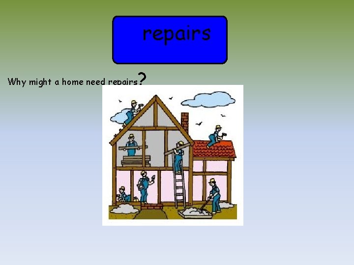 repairs Why might a home need repairs ? 