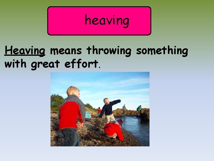 heaving Heaving means throwing something with great effort. 