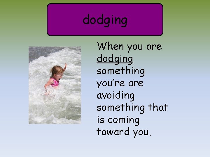 dodging When you are dodging something you’re avoiding something that is coming toward you.