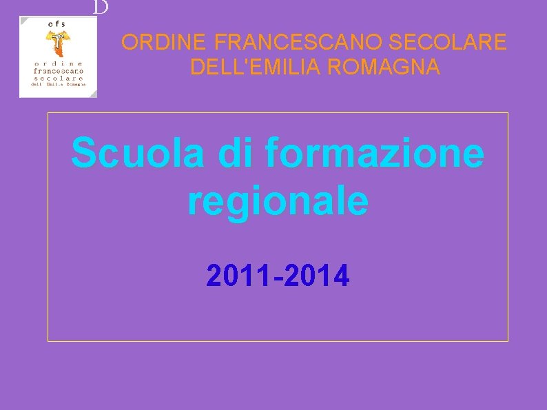 D ORDINE FRANCESCANO SECOLARE DELL'EMILIA ROMAGNA Scuola di formazione regionale 2011 -2014 