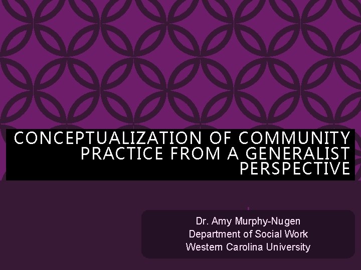 CONCEPTUALIZATION OF COMMUNITY PRACTICE FROM A GENERALIST PERSPECTIVE Dr. Amy Murphy-Nugen Department of Social