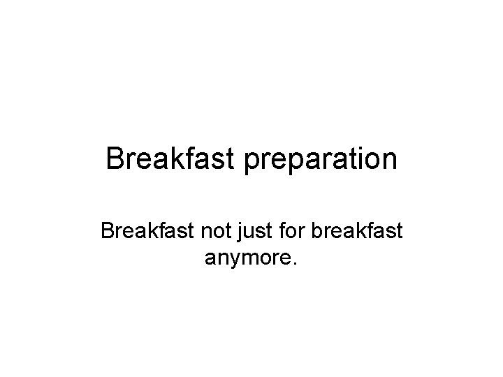 Breakfast preparation Breakfast not just for breakfast anymore. 