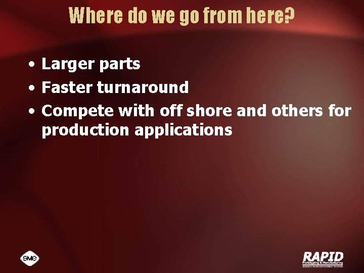 Where do we go from here? • Larger parts • Faster turnaround • Compete