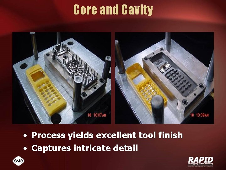 Core and Cavity • Process yields excellent tool finish • Captures intricate detail 