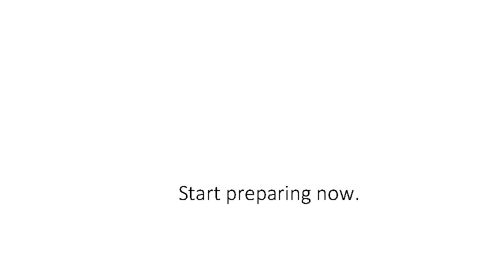 Start preparing now. 