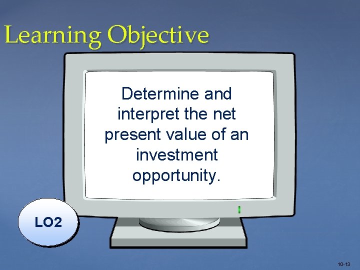 Learning Objective Determine and interpret the net present value of an investment opportunity. LO