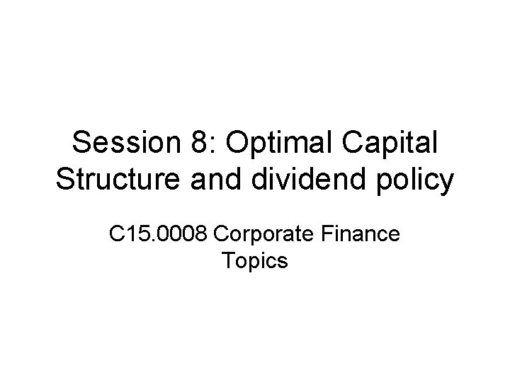 Session 8: Optimal Capital Structure and dividend policy C 15. 0008 Corporate Finance Topics