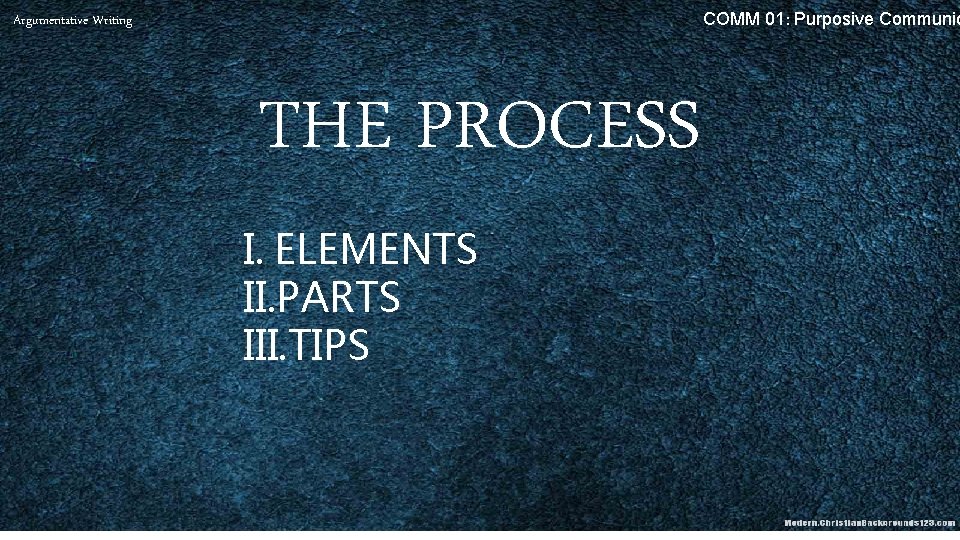 COMM 01: Purposive Communic Argumentative Writing THE PROCESS I. ELEMENTS II. PARTS III. TIPS
