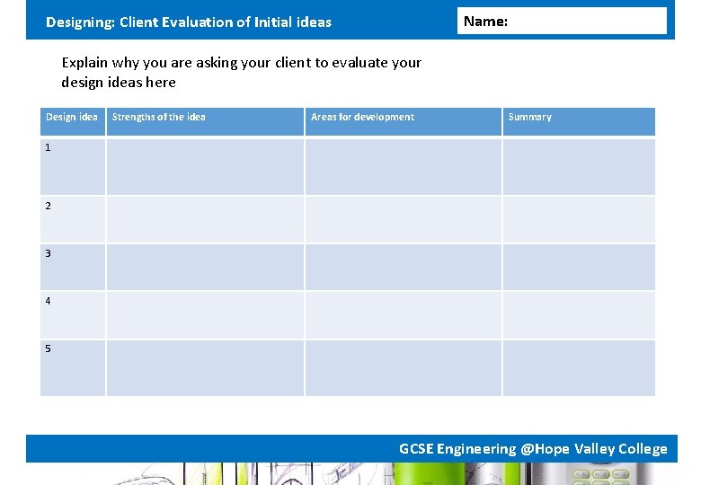 Name: Designing: Client Evaluation of Initial ideas Explain why you are asking your client Name: Designing: Client Evaluation of Initial ideas Explain why you are asking your client