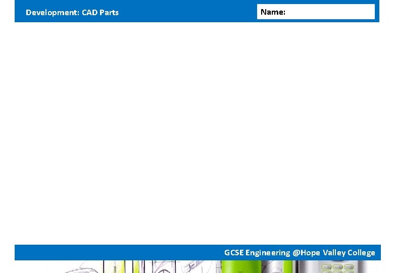 Development: CAD Parts Name: GCSE Engineering @Hope Valley College Development: CAD Parts Name: GCSE Engineering @Hope Valley College
