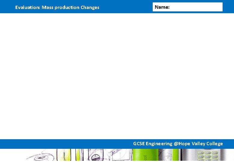 Evaluation: Mass production Changes Name: GCSE Engineering @Hope Valley College Evaluation: Mass production Changes Name: GCSE Engineering @Hope Valley College